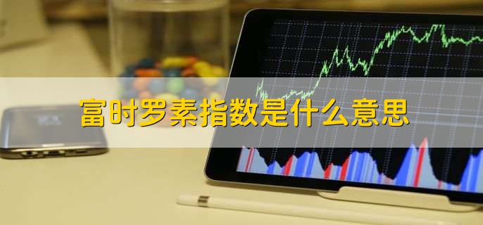 富时罗素指数是什么意思，被纳入富时罗素指数的好处