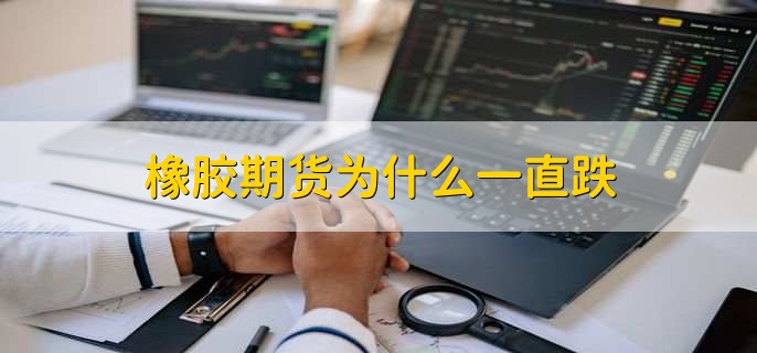 橡胶期货为什么一直跌，有以下四点